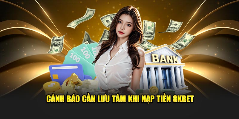 Cảnh báo cần lưu tâm khi nạp tiền 8KBET