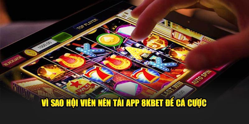 Vì sao hội viên nên tải app 8KBET để cá cược 